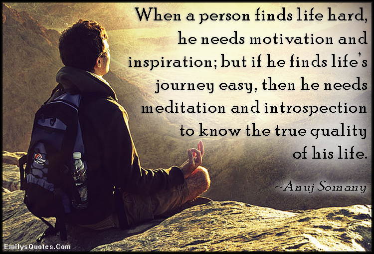 When a person finds life hard, he needs motivation - Read more at: http://emilysquotes.com/when-a-person-finds-life-hard-he-needs-motivation-and-inspiration-but-if-he-finds-lifes-journey-easy-then-he-needs-meditation-and-introspection-to-know-the-true-quality-of-his-life/